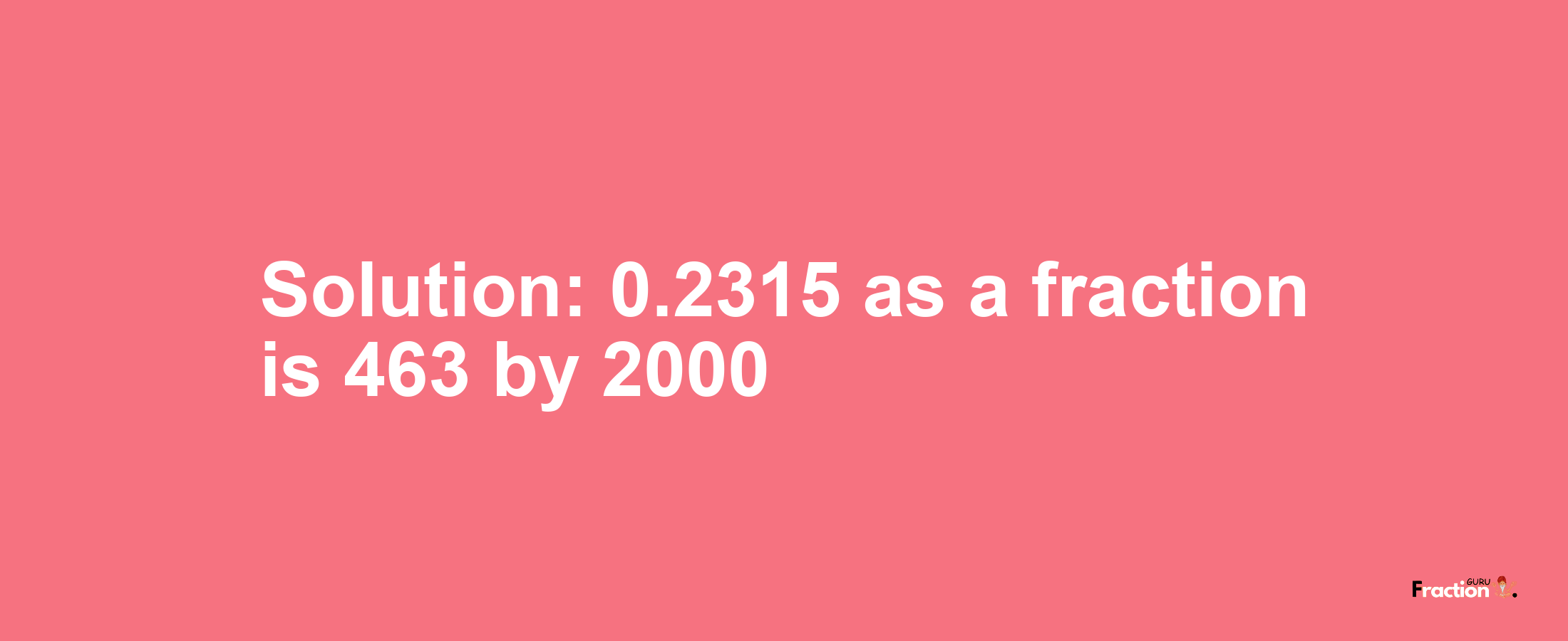 Solution:0.2315 as a fraction is 463/2000